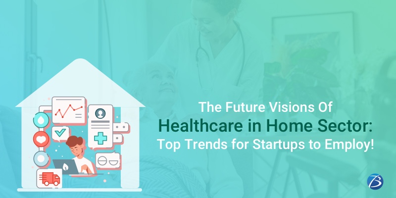 The Future Visions of Healthcare in Home Sector: Top Trends for Startups to Employ! The Future Visions of Healthcare in Home Sector: Top Trends for Startups to Employ!
